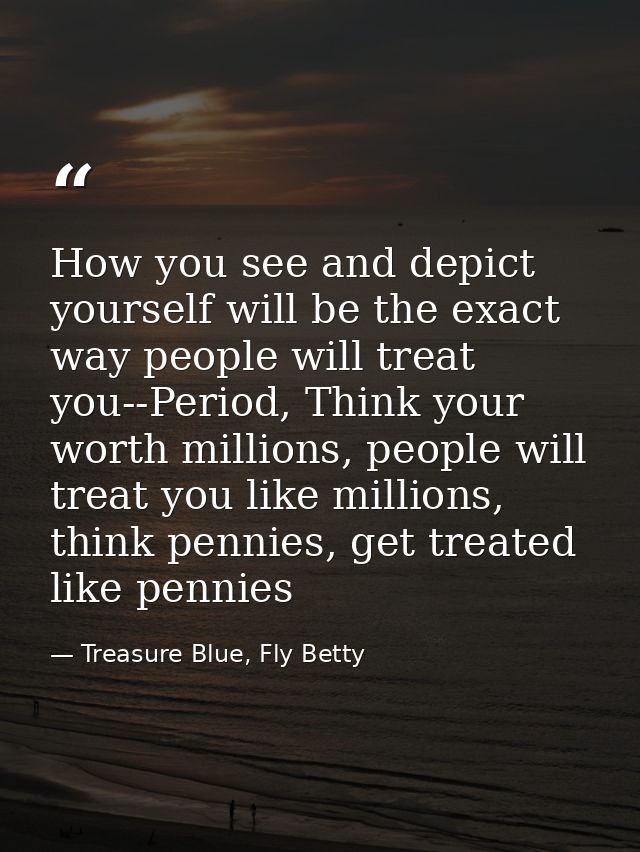 How you see and depict yourself will be the exact way people will treat you--Period, Think your worth millions, people w — Treasure Blue, Fly Betty