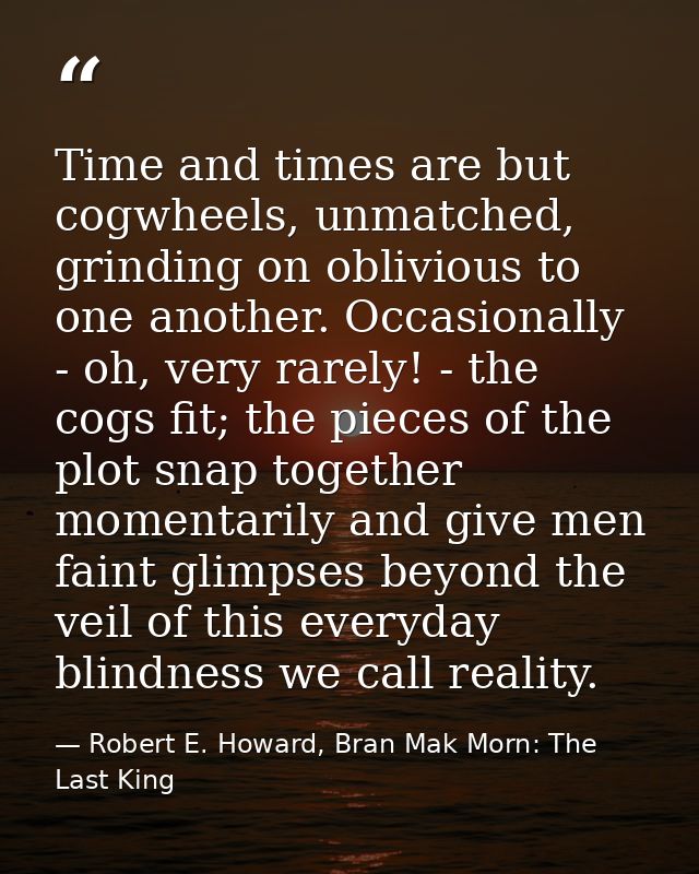 Time and times are but cogwheels, unmatched, grinding on oblivious to one another. Occasionally - oh, very rarely! - the — Robert E. Howard, Bran Mak Morn: The Last King