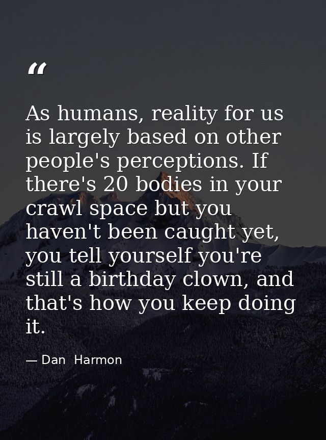 As humans, reality for us is largely based on other people's perceptions. If there's 20 bodies in your crawl space but y — Dan  Harmon