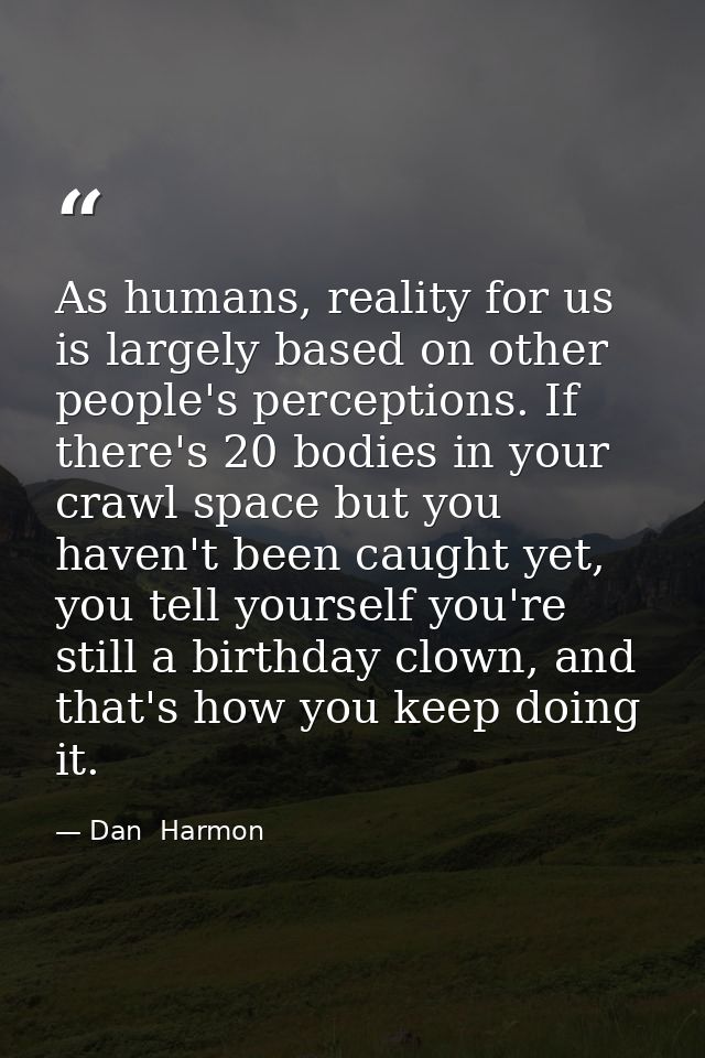 As humans, reality for us is largely based on other people's perceptions. If there's 20 bodies in your crawl space but y — Dan  Harmon