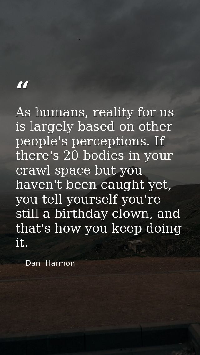 As humans, reality for us is largely based on other people's perceptions. If there's 20 bodies in your crawl space but y — Dan  Harmon