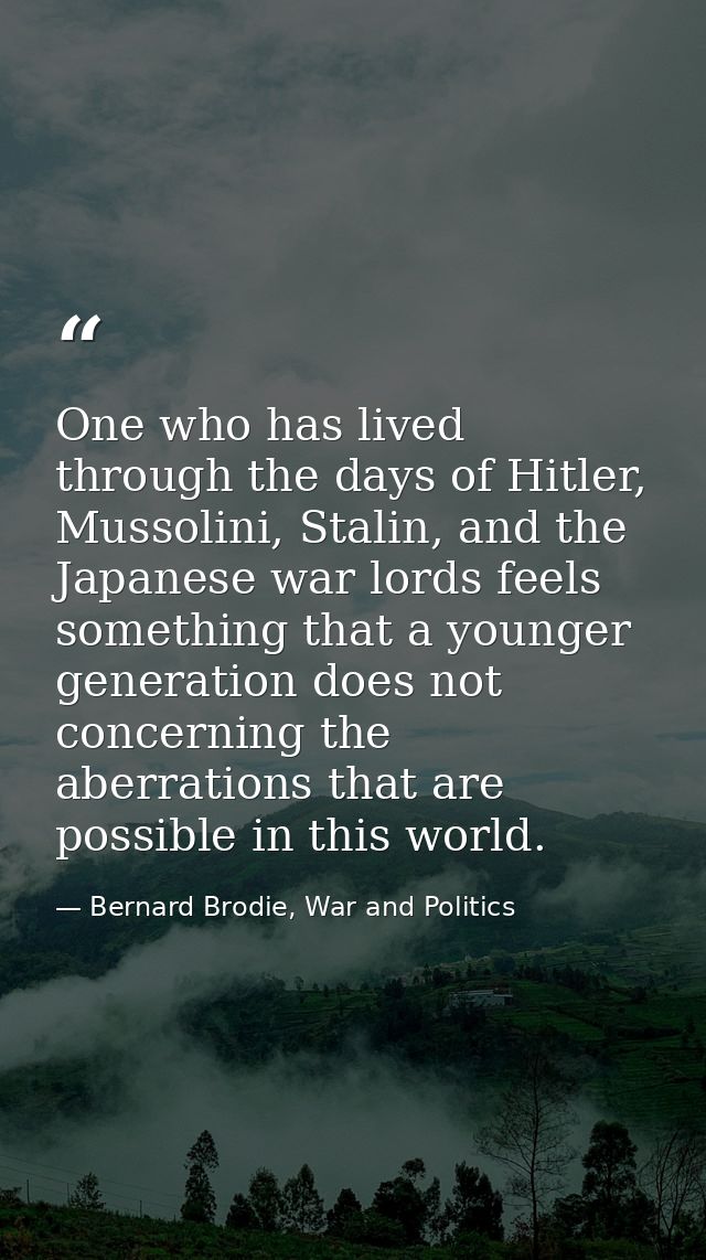 One who has lived through the days of Hitler, Mussolini, Stalin, and the Japanese war lords feels something that a young — Bernard Brodie, War and Politics