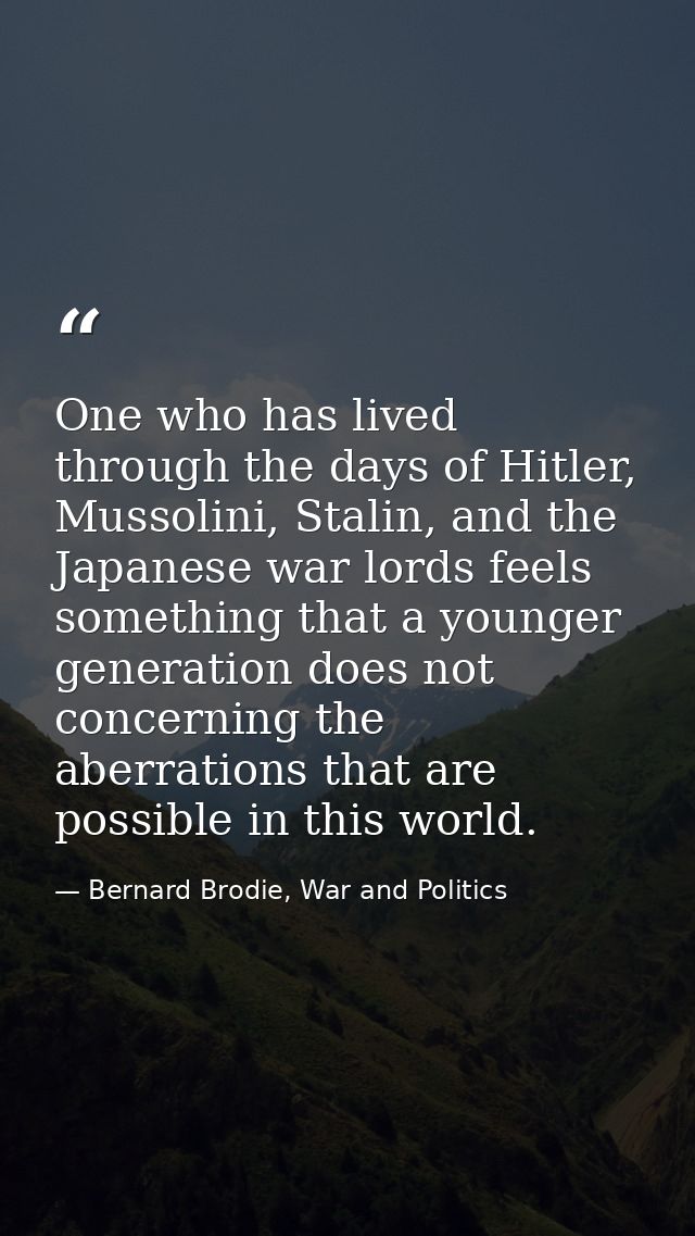 One who has lived through the days of Hitler, Mussolini, Stalin, and the Japanese war lords feels something that a young — Bernard Brodie, War and Politics