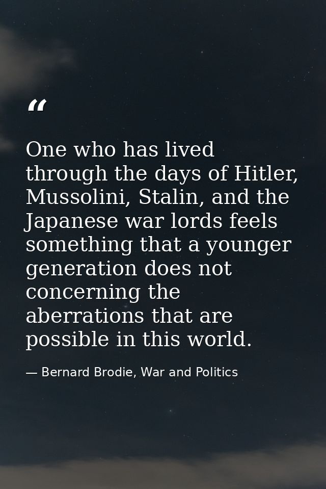One who has lived through the days of Hitler, Mussolini, Stalin, and the Japanese war lords feels something that a young — Bernard Brodie, War and Politics