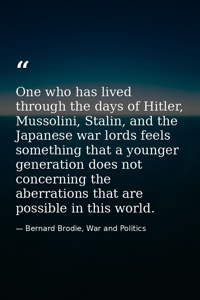 One who has lived through the days of Hitler, Mussolini, Stalin, and the Japanese war lords feels something that a young — Bernard Brodie, War and Politics
