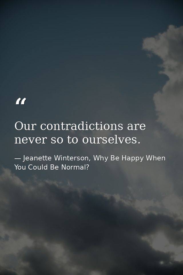 Our contradictions are never so to ourselves. — Jeanette Winterson, Why Be Happy When You Could Be Normal?