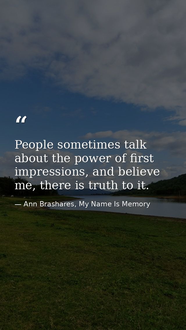 People sometimes talk about the power of first impressions, and believe me, there is truth to it. — Ann Brashares, My Name Is Memory