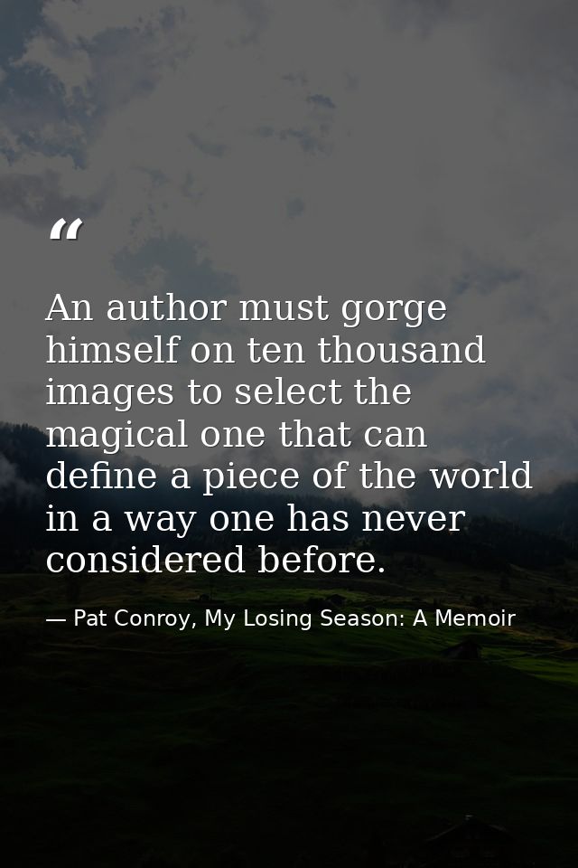 An author must gorge himself on ten thousand images to select the magical one that can define a piece of the world in a  — Pat Conroy, My Losing Season: A Memoir