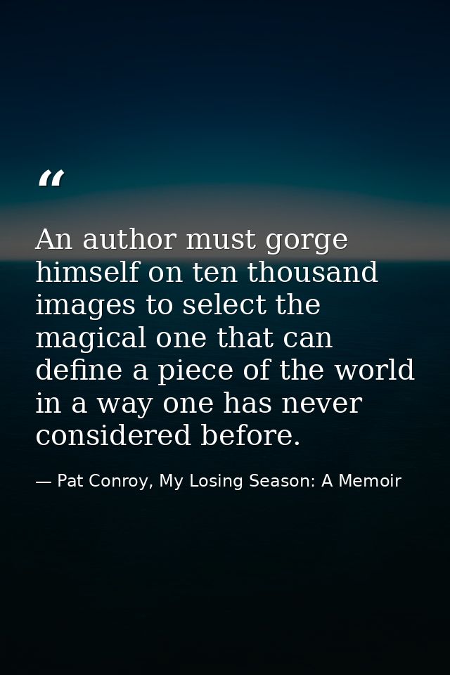 An author must gorge himself on ten thousand images to select the magical one that can define a piece of the world in a  — Pat Conroy, My Losing Season: A Memoir