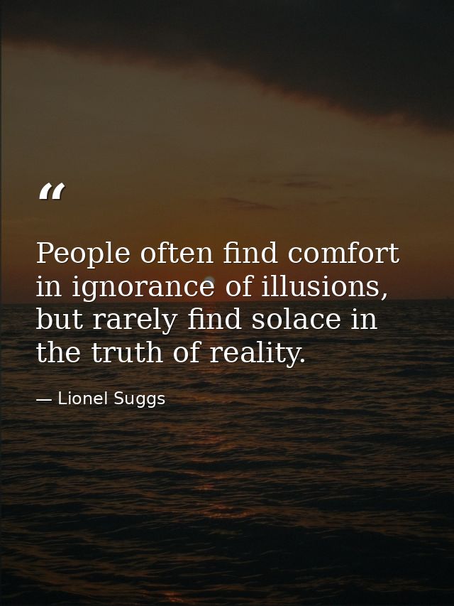 People often find comfort in ignorance of illusions, but rarely find solace in the truth of reality. — Lionel Suggs