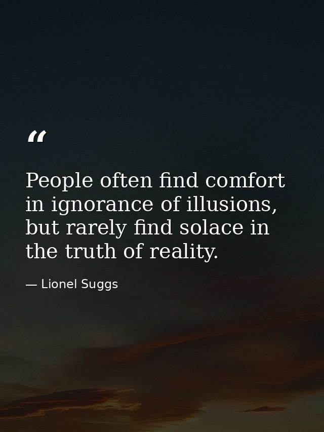 People often find comfort in ignorance of illusions, but rarely find solace in the truth of reality. — Lionel Suggs