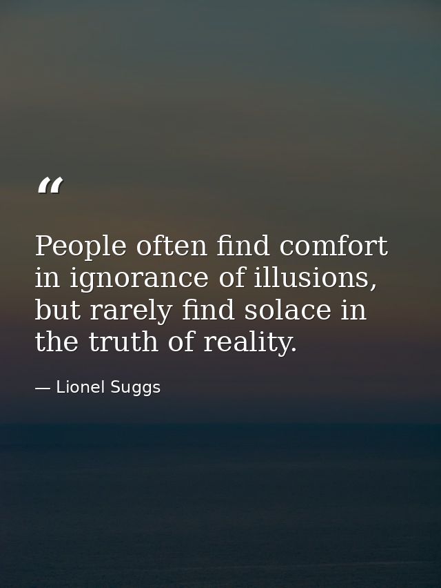 People often find comfort in ignorance of illusions, but rarely find solace in the truth of reality. — Lionel Suggs