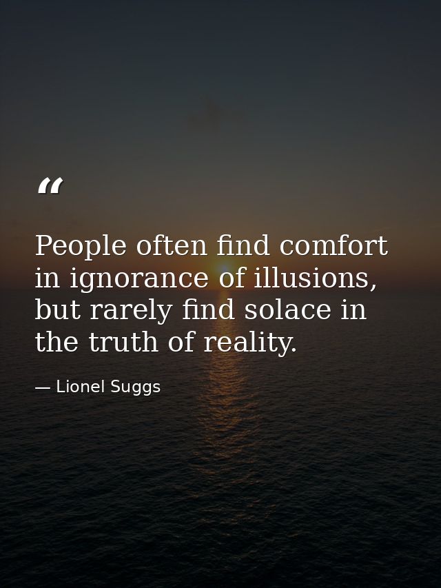 People often find comfort in ignorance of illusions, but rarely find solace in the truth of reality. — Lionel Suggs