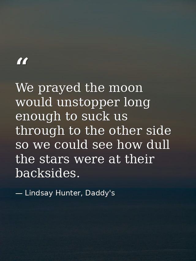 We prayed the moon would unstopper long enough to suck us through to the other side so we could see how dull the stars w — Lindsay Hunter, Daddy's