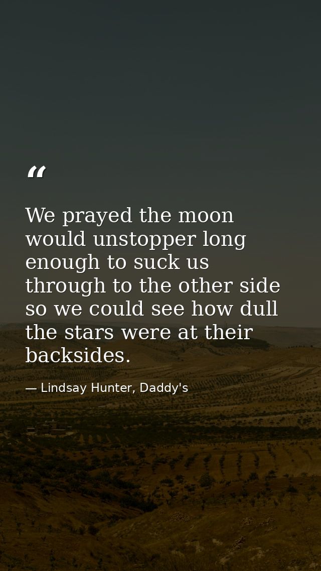We prayed the moon would unstopper long enough to suck us through to the other side so we could see how dull the stars w — Lindsay Hunter, Daddy's