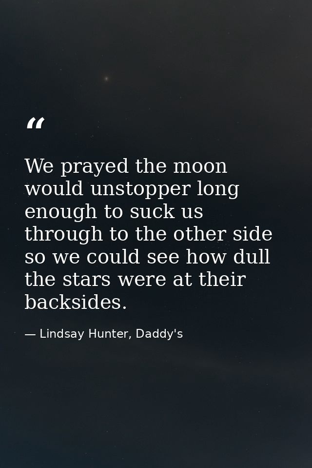 We prayed the moon would unstopper long enough to suck us through to the other side so we could see how dull the stars w — Lindsay Hunter, Daddy's