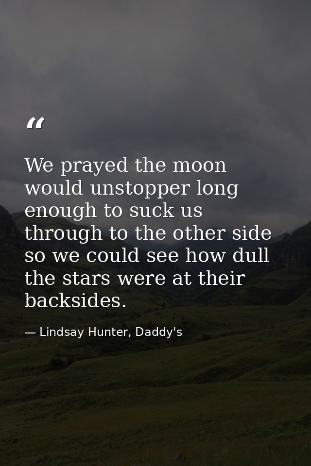 We prayed the moon would unstopper long enough to suck us through to the other side so we could see how dull the stars w — Lindsay Hunter, Daddy's
