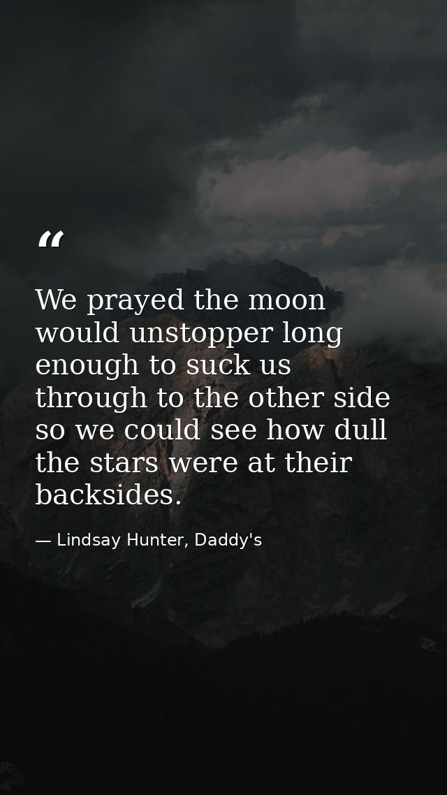 We prayed the moon would unstopper long enough to suck us through to the other side so we could see how dull the stars w — Lindsay Hunter, Daddy's