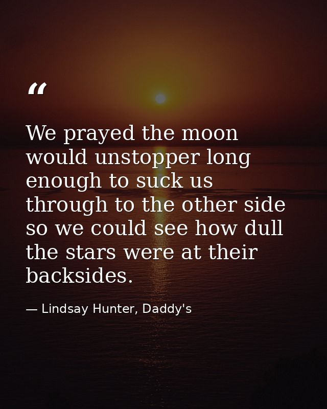 We prayed the moon would unstopper long enough to suck us through to the other side so we could see how dull the stars w — Lindsay Hunter, Daddy's