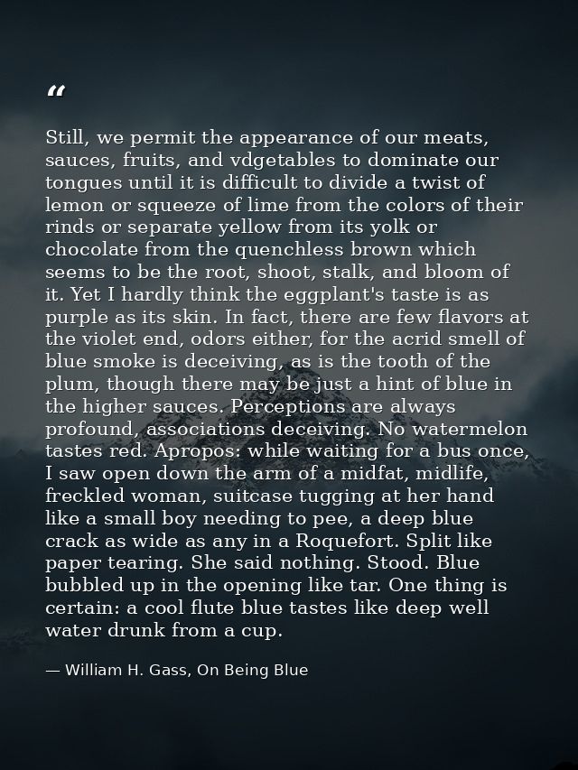 Still, we permit the appearance of our meats, sauces, fruits, and vdgetables to dominate our tongues until it is difficu — William H. Gass, On Being Blue