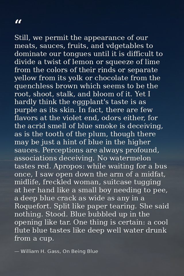 Still, we permit the appearance of our meats, sauces, fruits, and vdgetables to dominate our tongues until it is difficu — William H. Gass, On Being Blue