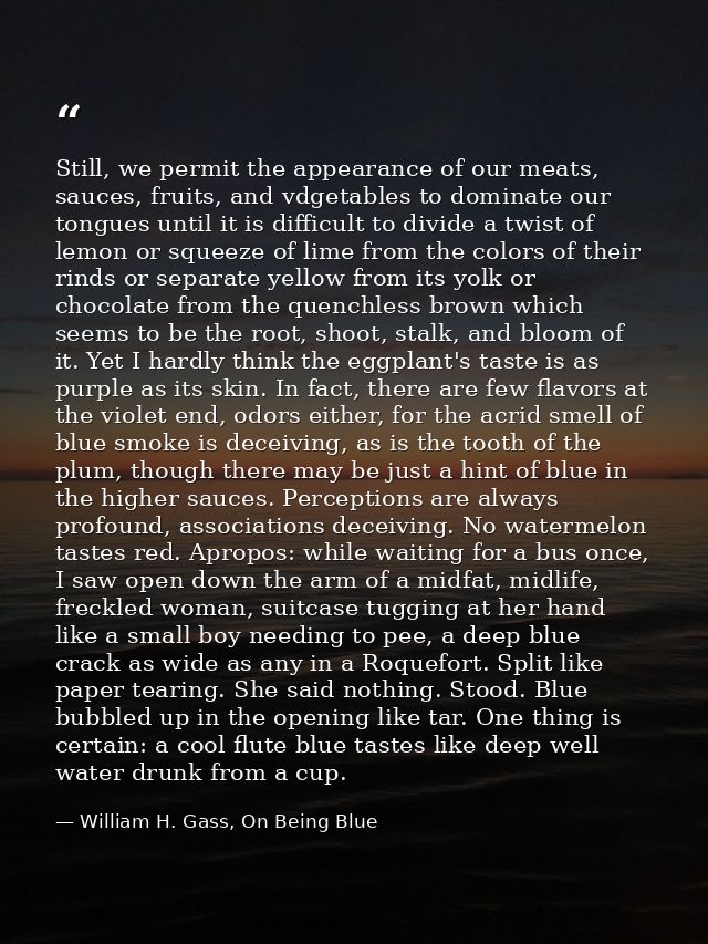 Still, we permit the appearance of our meats, sauces, fruits, and vdgetables to dominate our tongues until it is difficu — William H. Gass, On Being Blue