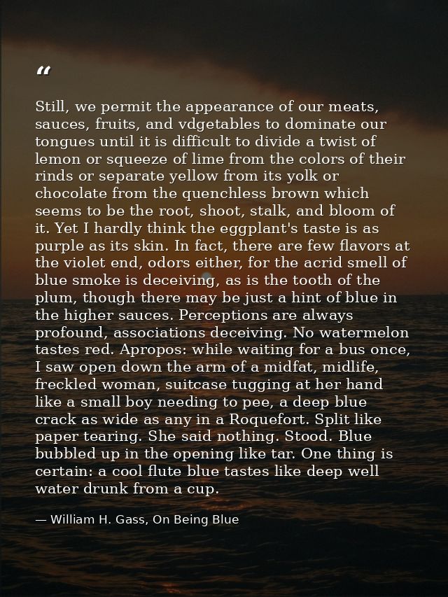 Still, we permit the appearance of our meats, sauces, fruits, and vdgetables to dominate our tongues until it is difficu — William H. Gass, On Being Blue
