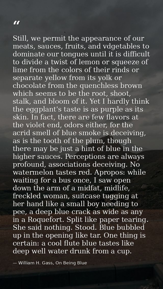 Still, we permit the appearance of our meats, sauces, fruits, and vdgetables to dominate our tongues until it is difficu — William H. Gass, On Being Blue