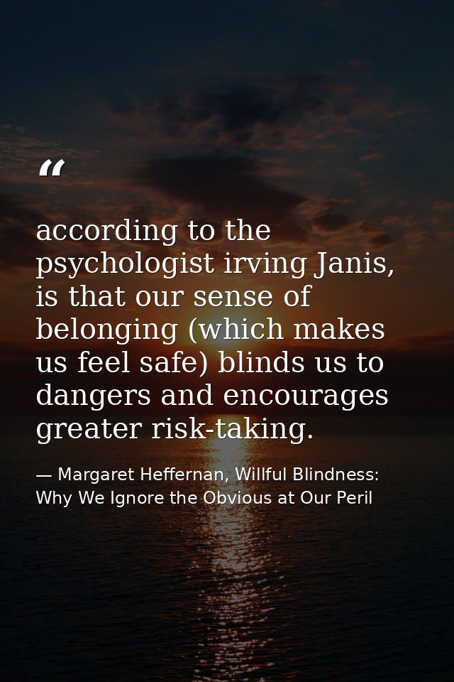 according to the psychologist irving Janis, is that our sense of belonging (which makes us feel safe) blinds us to dange — Margaret Heffernan, Willful Blindness: Why We Ignore the Obvious at Our Peril