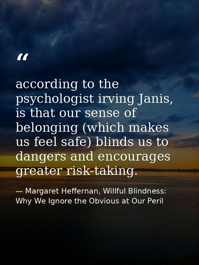 according to the psychologist irving Janis, is that our sense of belonging (which makes us feel safe) blinds us to dange — Margaret Heffernan, Willful Blindness: Why We Ignore the Obvious at Our Peril