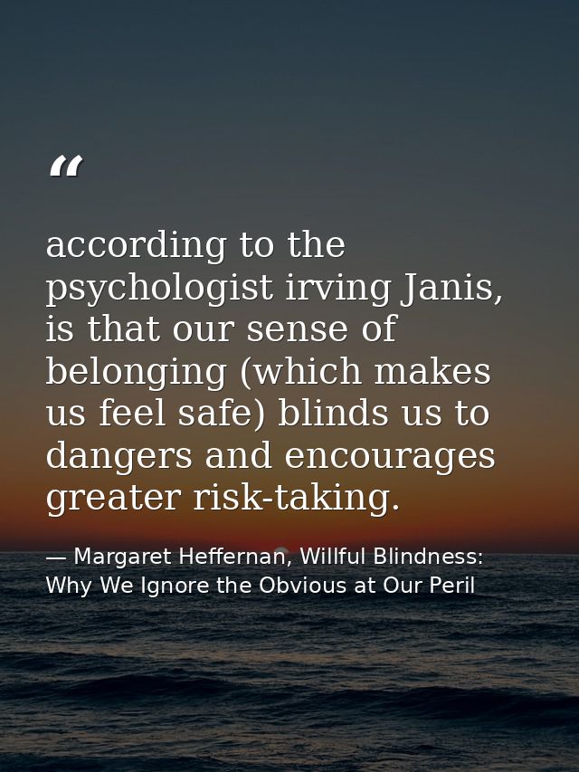 according to the psychologist irving Janis, is that our sense of belonging (which makes us feel safe) blinds us to dange — Margaret Heffernan, Willful Blindness: Why We Ignore the Obvious at Our Peril