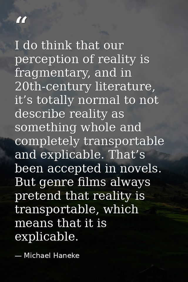 I do think that our perception of reality is fragmentary, and in 20th-century literature, it’s totally normal to not des — Michael Haneke