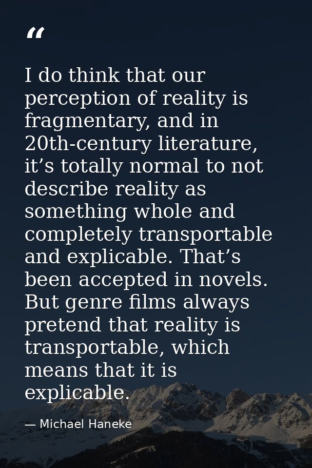 I do think that our perception of reality is fragmentary, and in 20th-century literature, it’s totally normal to not des — Michael Haneke