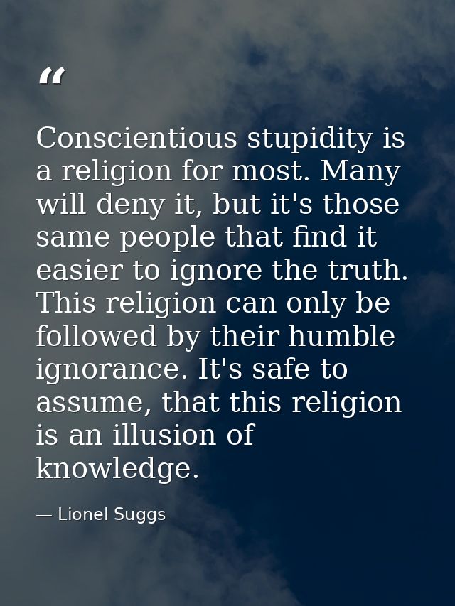 Conscientious stupidity is a religion for most. Many will deny it, but it's those same people that find it easier to ign — Lionel Suggs
