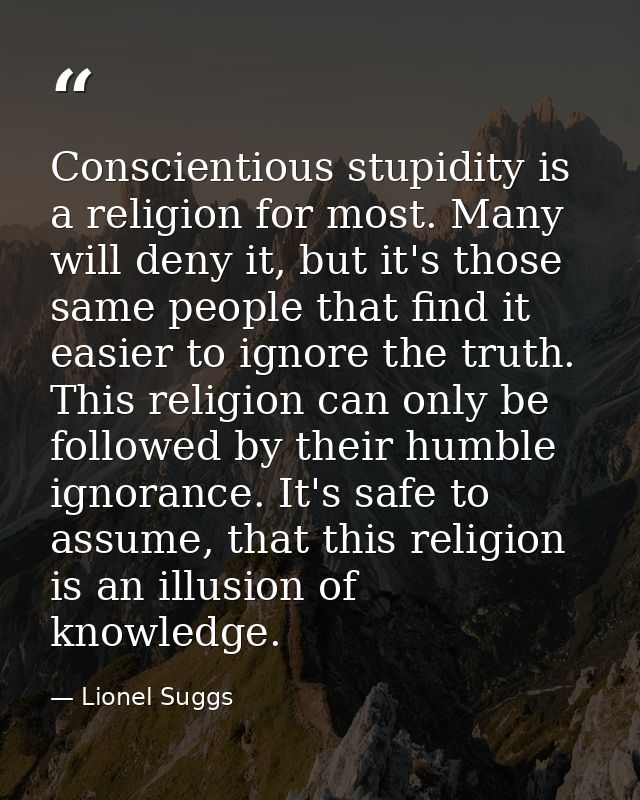 Conscientious stupidity is a religion for most. Many will deny it, but it's those same people that find it easier to ign — Lionel Suggs