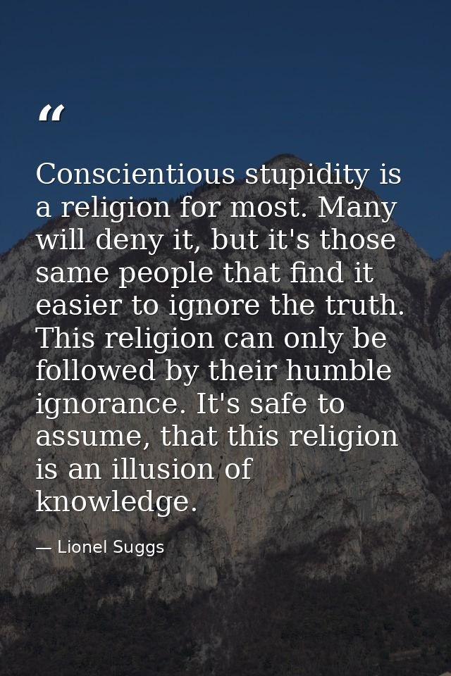 Conscientious stupidity is a religion for most. Many will deny it, but it's those same people that find it easier to ign — Lionel Suggs