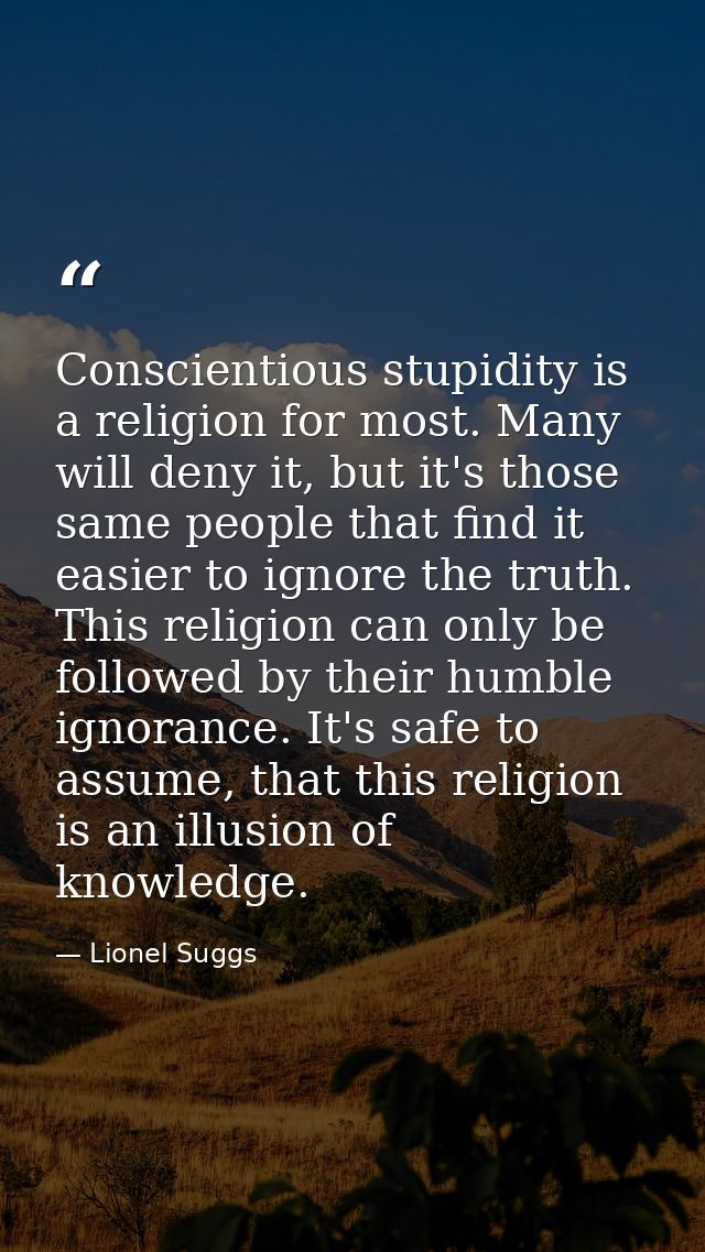 Conscientious stupidity is a religion for most. Many will deny it, but it's those same people that find it easier to ign — Lionel Suggs