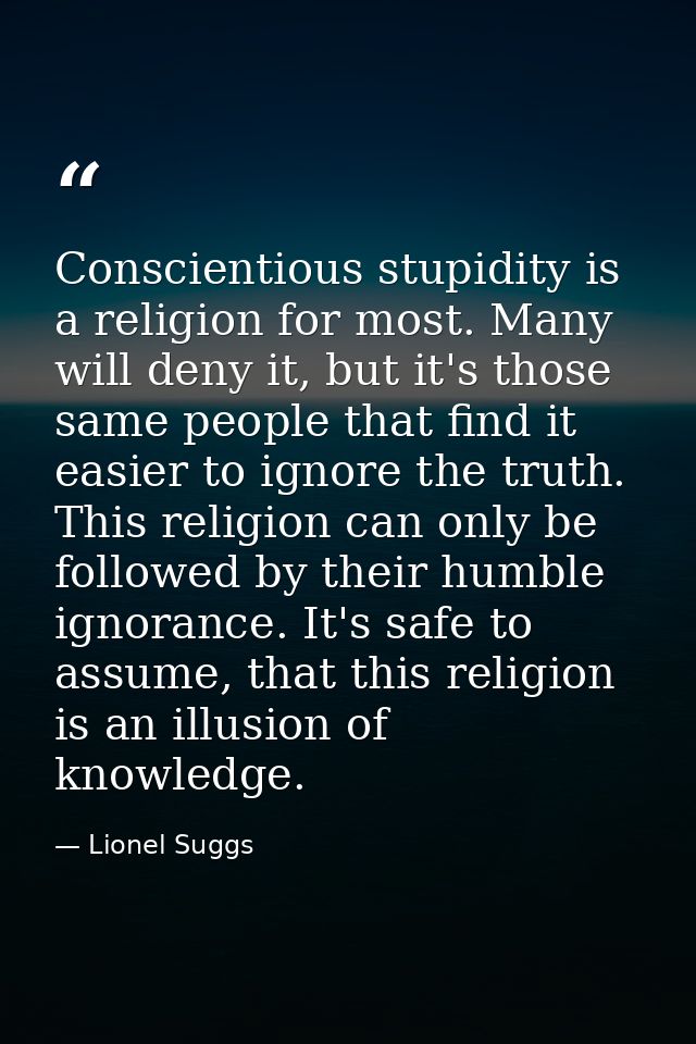 Conscientious stupidity is a religion for most. Many will deny it, but it's those same people that find it easier to ign — Lionel Suggs