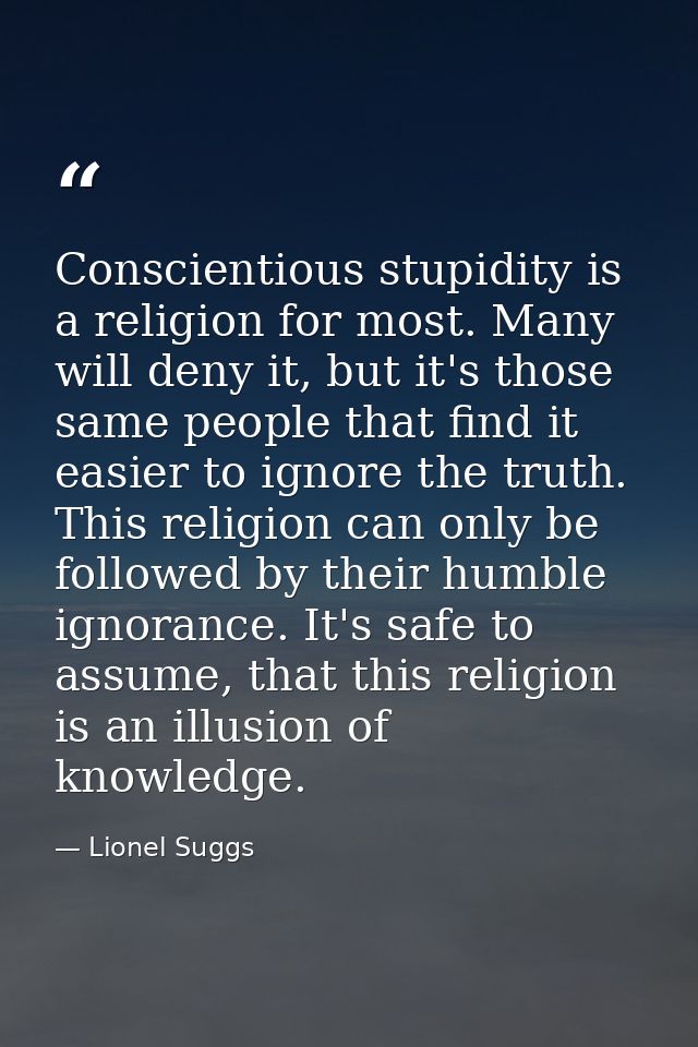 Conscientious stupidity is a religion for most. Many will deny it, but it's those same people that find it easier to ign — Lionel Suggs