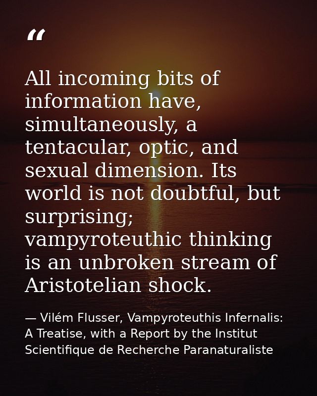 All incoming bits of information have, simultaneously, a tentacular, optic, and sexual dimension. Its world is not doubt — Vilém Flusser, Vampyroteuthis Infernalis: A Treatise, with a Report by the Institut Scientifique de Recherche Paranaturaliste