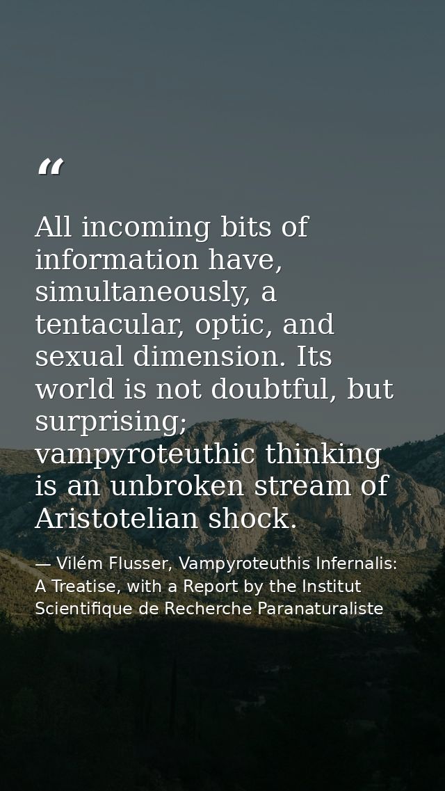 All incoming bits of information have, simultaneously, a tentacular, optic, and sexual dimension. Its world is not doubt — Vilém Flusser, Vampyroteuthis Infernalis: A Treatise, with a Report by the Institut Scientifique de Recherche Paranaturaliste