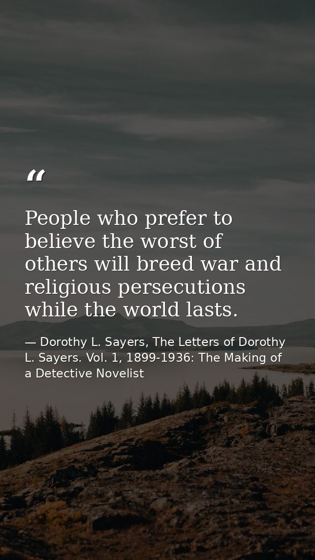 People who prefer to believe the worst of others will breed war and religious persecutions while the world lasts. — Dorothy L. Sayers, The Letters of Dorothy L. Sayers. Vol. 1, 1899-1936: The Making of a Detective Novelist