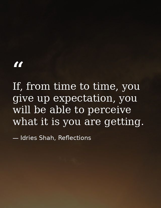 If, from time to time, you give up expectation, you will be able to perceive what it is you are getting. — Idries Shah, Reflections