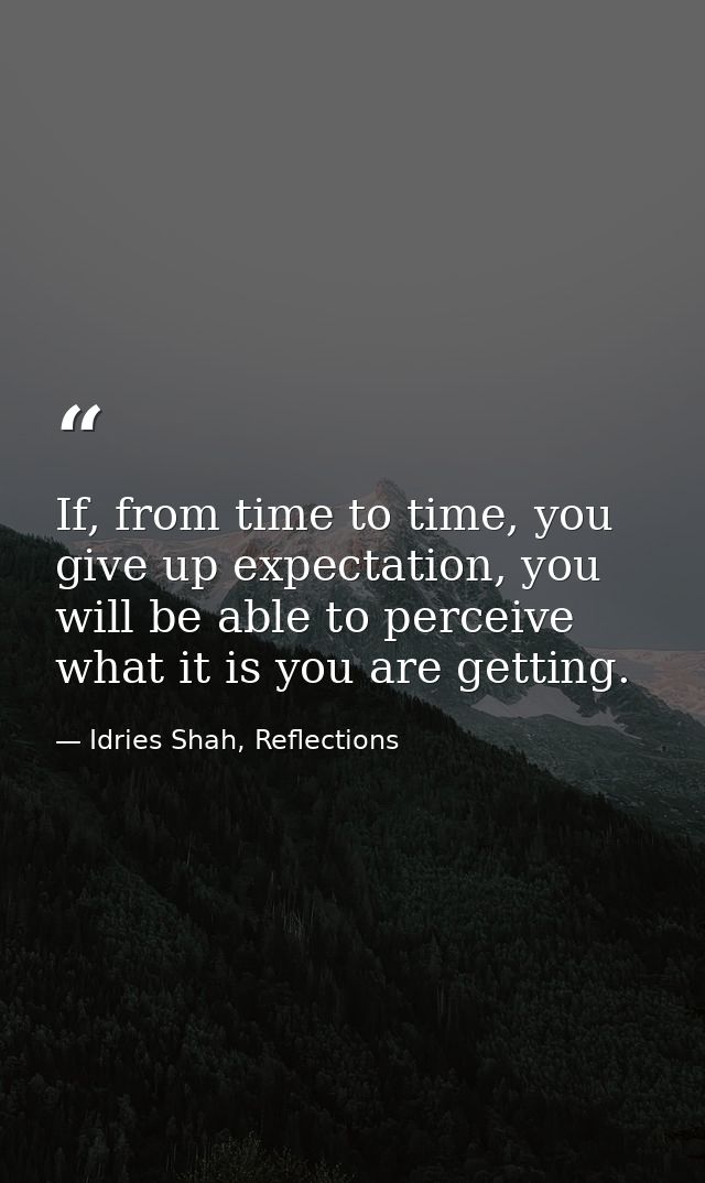If, from time to time, you give up expectation, you will be able to perceive what it is you are getting. — Idries Shah, Reflections
