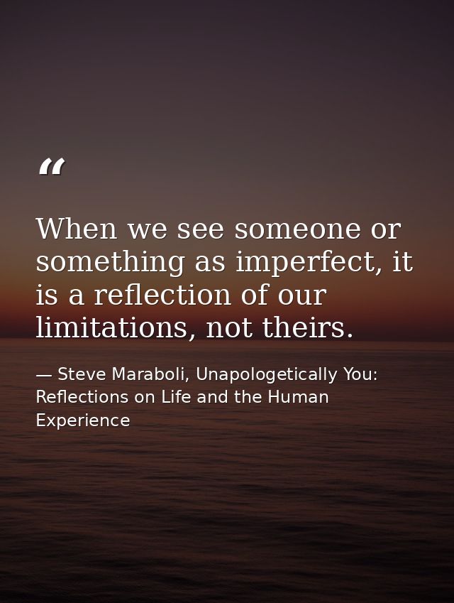 When we see someone or something as imperfect, it is a reflection of our limitations, not theirs. — Steve Maraboli, Unapologetically You: Reflections on Life and the Human Experience