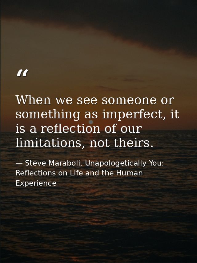 When we see someone or something as imperfect, it is a reflection of our limitations, not theirs. — Steve Maraboli, Unapologetically You: Reflections on Life and the Human Experience
