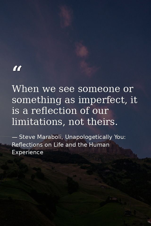 When we see someone or something as imperfect, it is a reflection of our limitations, not theirs. — Steve Maraboli, Unapologetically You: Reflections on Life and the Human Experience