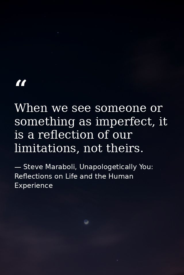 When we see someone or something as imperfect, it is a reflection of our limitations, not theirs. — Steve Maraboli, Unapologetically You: Reflections on Life and the Human Experience