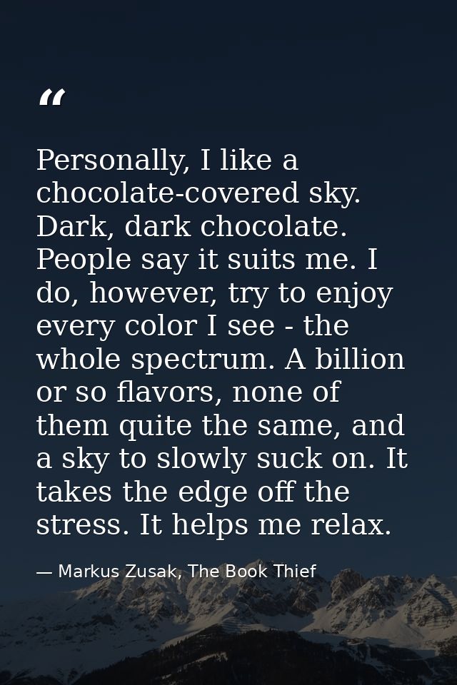 Personally, I like a chocolate-covered sky. Dark, dark chocolate. People say it suits me. I do, however, try to enjoy ev — Markus Zusak, The Book Thief