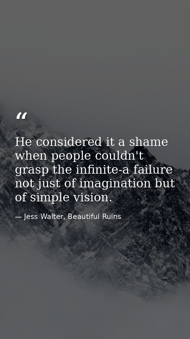 He considered it a shame when people couldn't grasp the infinite-a failure not just of imagination but of simple vision. — Jess Walter, Beautiful Ruins